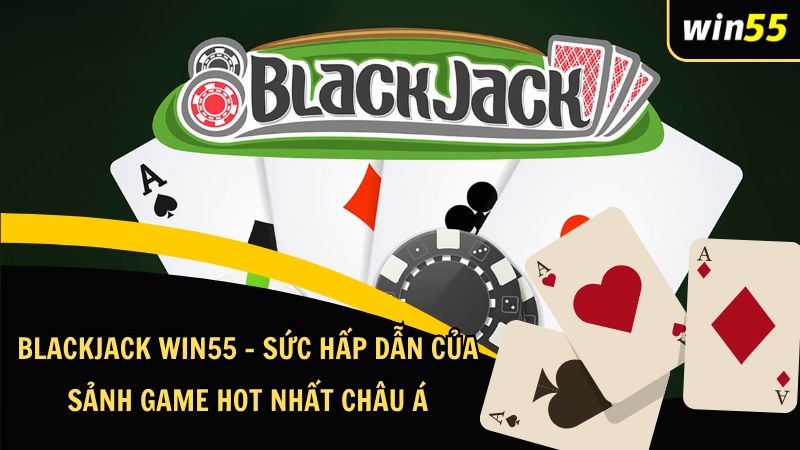 Blackjack Win55 – Sức Hấp Dẫn Của Sảnh Game Hot Nhất Châu Á