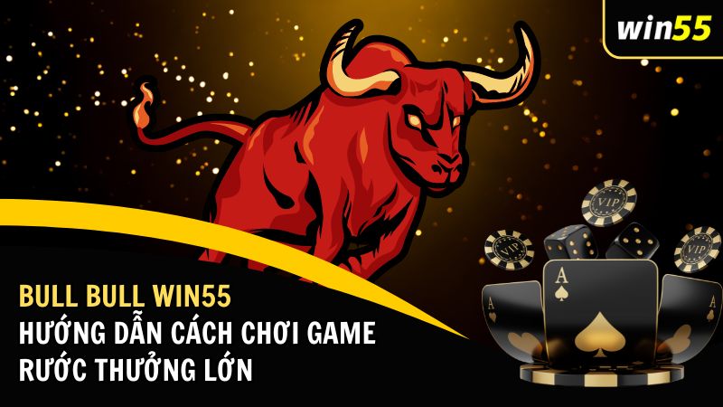 Bull Bull Win55: Hướng Dẫn Cách Chơi Game Rước Thưởng Lớn